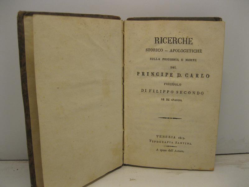 Ricerche storico-apologetiche sulla prigionia e morte del principe D. Carlo figliuolo di Filippo II re di Spagna